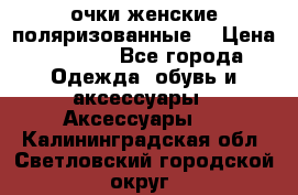 очки женские поляризованные  › Цена ­ 1 500 - Все города Одежда, обувь и аксессуары » Аксессуары   . Калининградская обл.,Светловский городской округ 